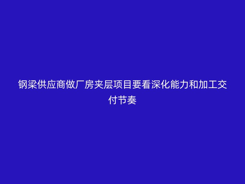 鋼梁供應商做廠房夾層項目要看深化能力和加工交付節(jié)奏
