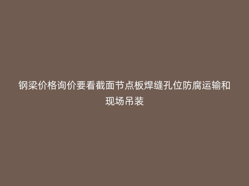 鋼梁價(jià)格詢價(jià)要看截面節(jié)點(diǎn)板焊縫孔位防腐運(yùn)輸和現(xiàn)場吊裝