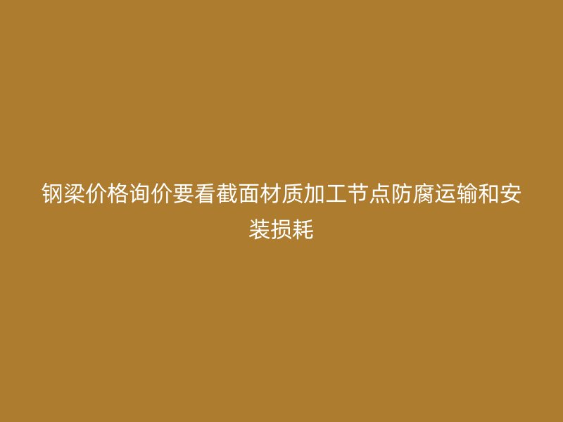 鋼梁價(jià)格詢價(jià)要看截面材質(zhì)加工節(jié)點(diǎn)防腐運(yùn)輸和安裝損耗