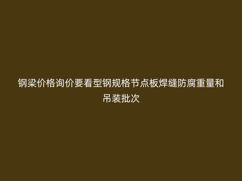 鋼梁價(jià)格詢價(jià)要看型鋼規(guī)格節(jié)點(diǎn)板焊縫防腐重量和吊裝批次