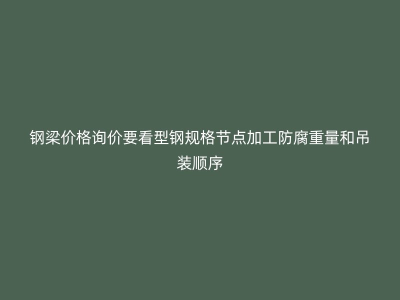 鋼梁價格詢價要看型鋼規(guī)格節(jié)點加工防腐重量和吊裝順序