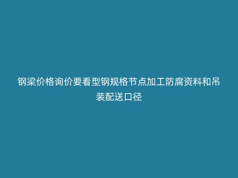 鋼梁價格詢價要看型鋼規(guī)格節(jié)點(diǎn)加工防腐資料和吊裝配送口徑