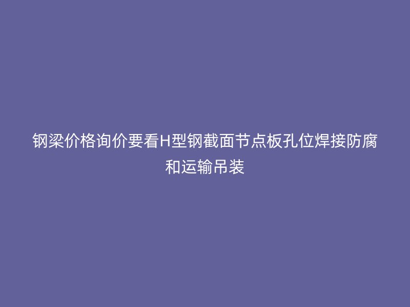鋼梁價(jià)格詢價(jià)要看H型鋼截面節(jié)點(diǎn)板孔位焊接防腐和運(yùn)輸?shù)跹b