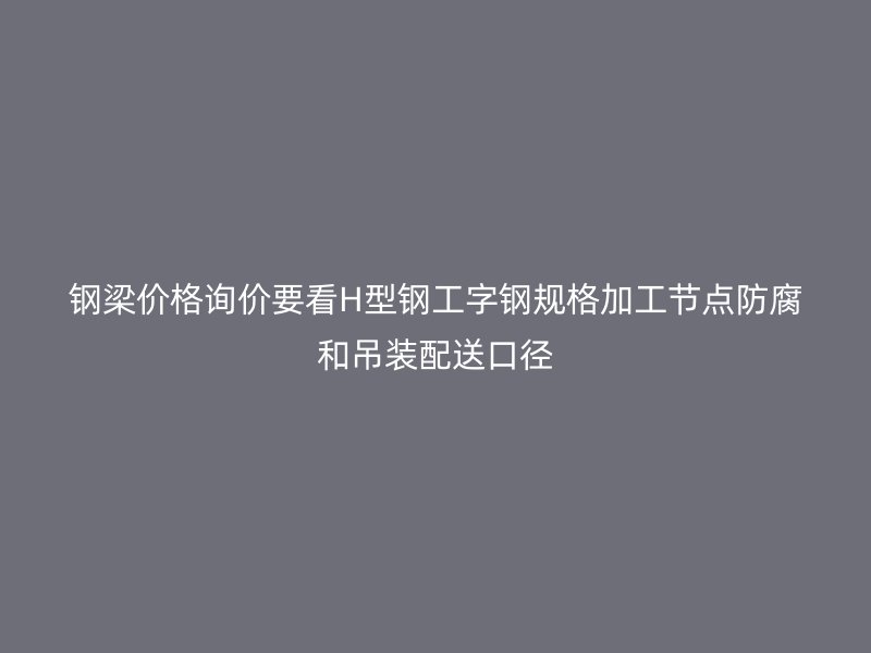 鋼梁價(jià)格詢價(jià)要看H型鋼工字鋼規(guī)格加工節(jié)點(diǎn)防腐和吊裝配送口徑