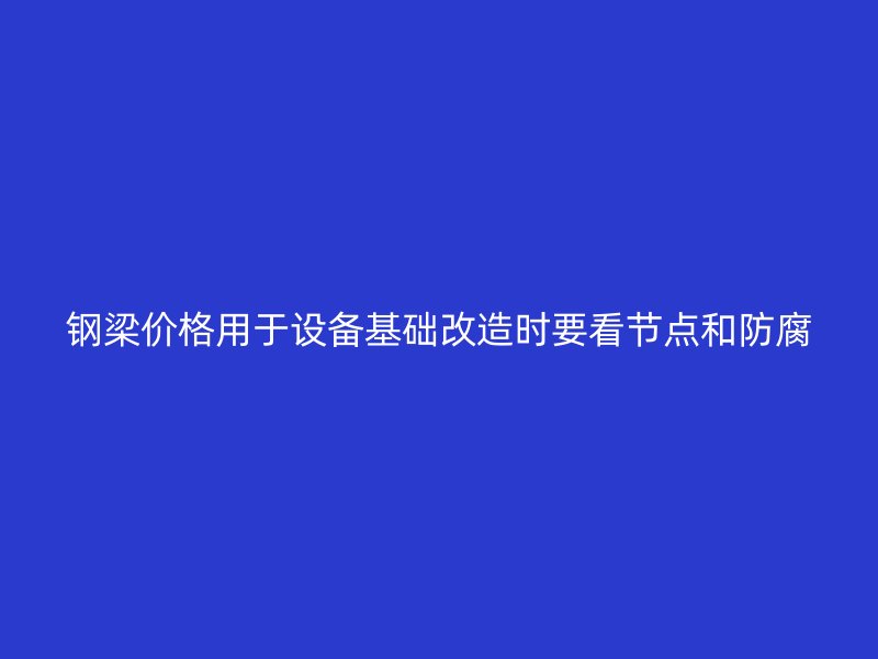 鋼梁價(jià)格用于設(shè)備基礎(chǔ)改造時(shí)要看節(jié)點(diǎn)和防腐
