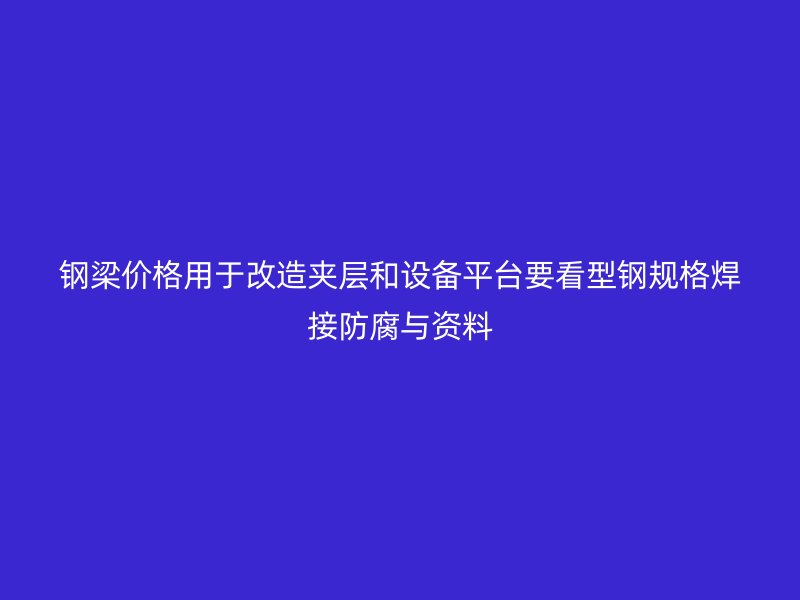 鋼梁價格用于改造夾層和設(shè)備平臺要看型鋼規(guī)格焊接防腐與資料