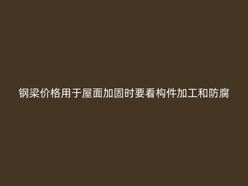 鋼梁價(jià)格用于屋面加固時(shí)要看構(gòu)件加工和防腐