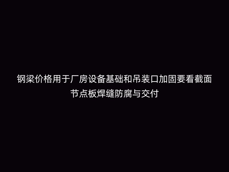 鋼梁價(jià)格用于廠房設(shè)備基礎(chǔ)和吊裝口加固要看截面節(jié)點(diǎn)板焊縫防腐與交付