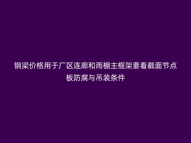 鋼梁價(jià)格用于廠區(qū)連廊和雨棚主框架要看截面節(jié)點(diǎn)板防腐與吊裝條件