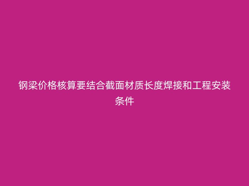 鋼梁價(jià)格核算要結(jié)合截面材質(zhì)長(zhǎng)度焊接和工程安裝條件