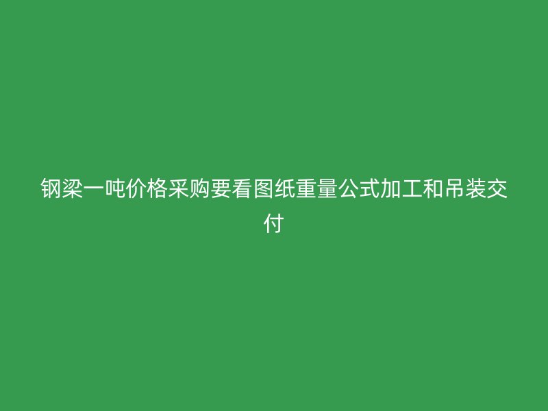 鋼梁一噸價格采購要看圖紙重量公式加工和吊裝交付
