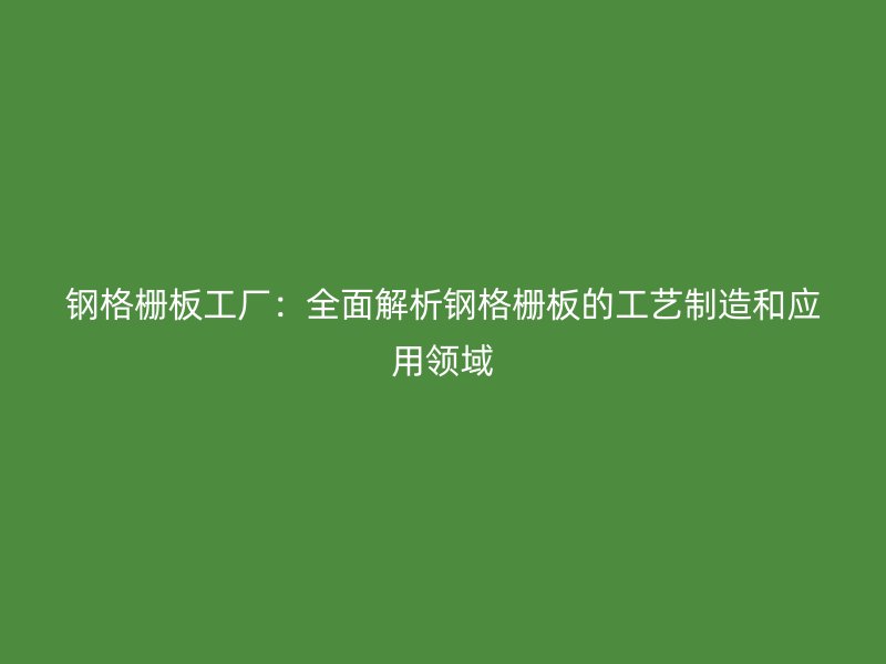 鋼格柵板工廠：全面解析鋼格柵板的工藝制造和應(yīng)用領(lǐng)域
