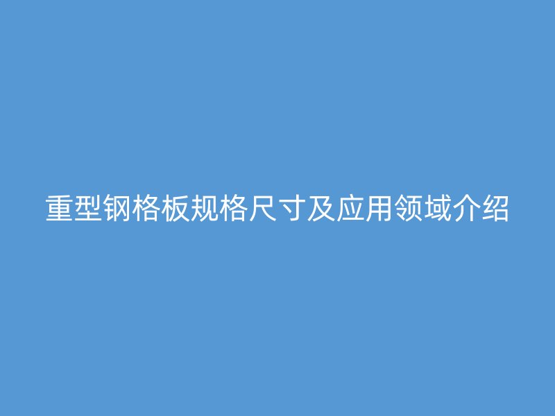 重型鋼格板規(guī)格尺寸及應(yīng)用領(lǐng)域介紹