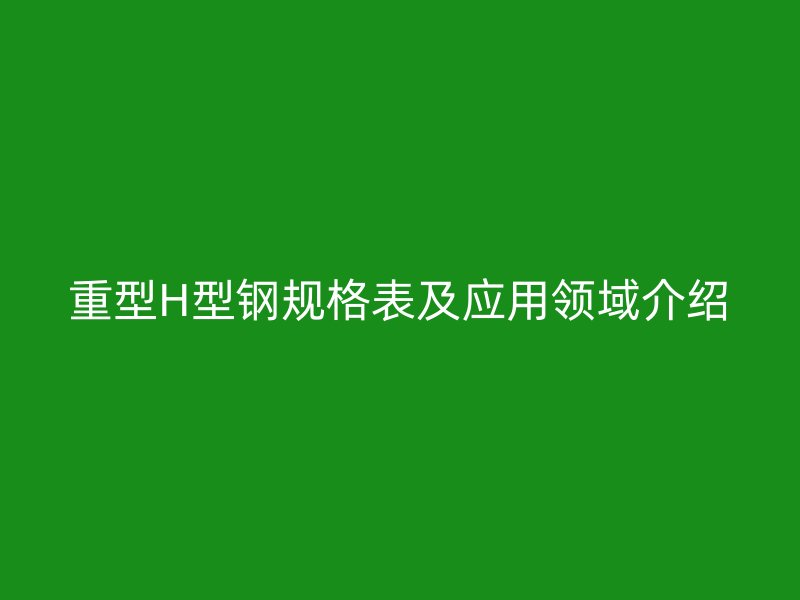 重型H型鋼規(guī)格表及應(yīng)用領(lǐng)域介紹