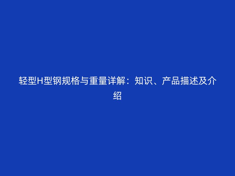 輕型H型鋼規(guī)格與重量詳解：知識(shí)、產(chǎn)品描述及介紹