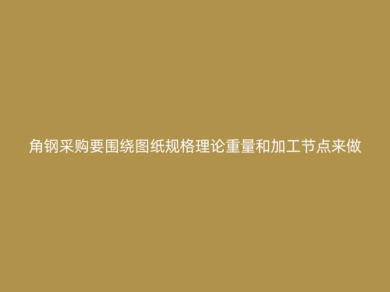 角鋼采購(gòu)要圍繞圖紙規(guī)格理論重量和加工節(jié)點(diǎn)來做