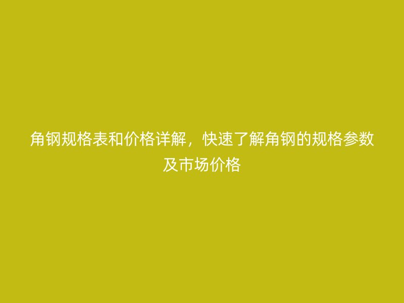 角鋼規(guī)格表和價(jià)格詳解，快速了解角鋼的規(guī)格參數(shù)及市場(chǎng)價(jià)格