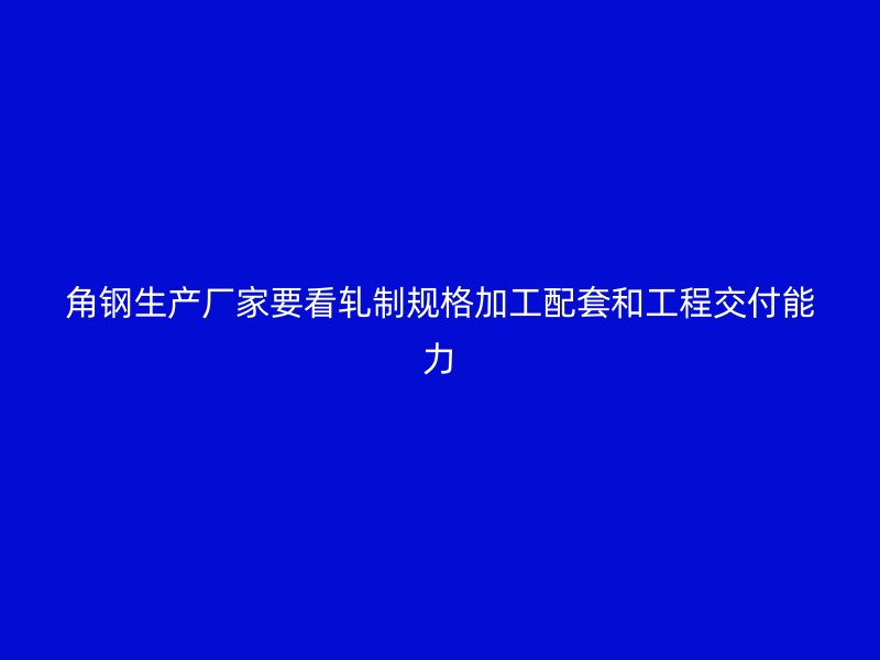 角鋼生產(chǎn)廠家要看軋制規(guī)格加工配套和工程交付能力