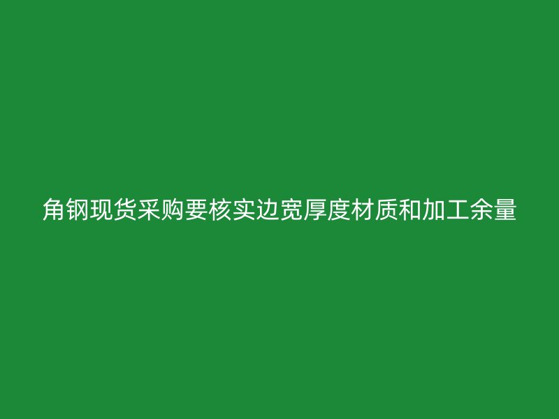 角鋼現(xiàn)貨采購要核實邊寬厚度材質(zhì)和加工余量