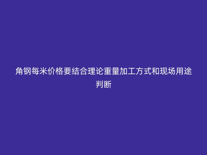 角鋼每米價(jià)格要結(jié)合理論重量加工方式和現(xiàn)場(chǎng)用途判斷
