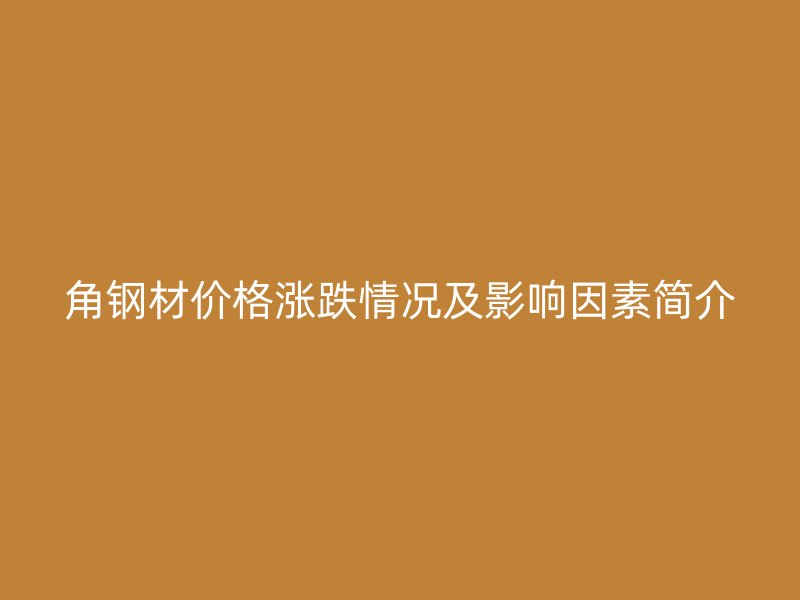 角鋼材價(jià)格漲跌情況及影響因素簡介