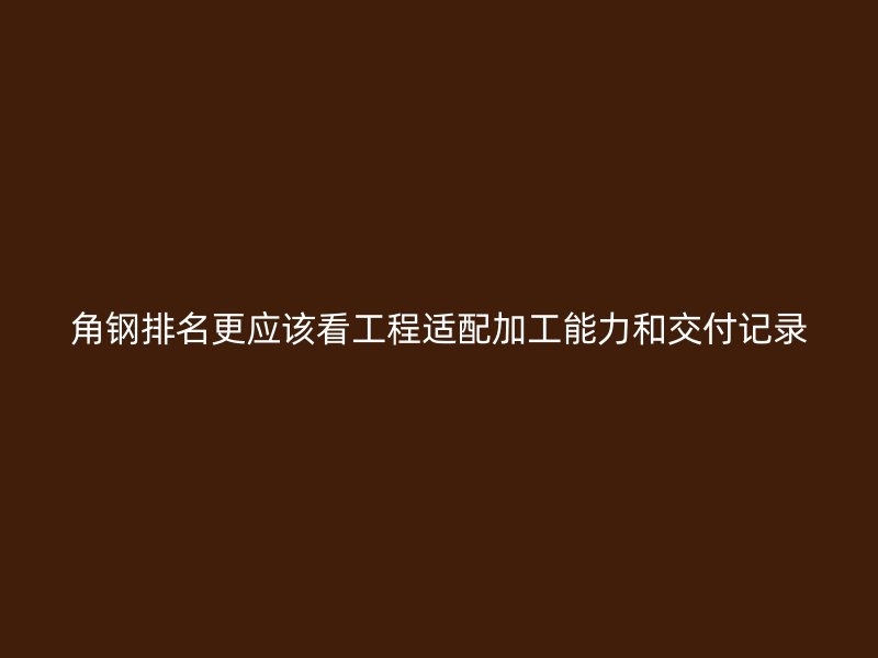 角鋼排名更應該看工程適配加工能力和交付記錄