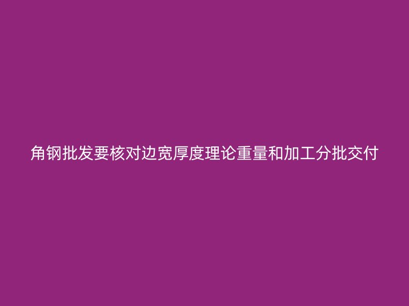 角鋼批發(fā)要核對邊寬厚度理論重量和加工分批交付