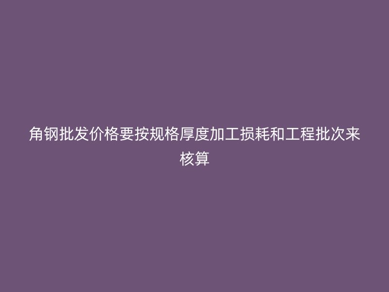 角鋼批發(fā)價格要按規(guī)格厚度加工損耗和工程批次來核算
