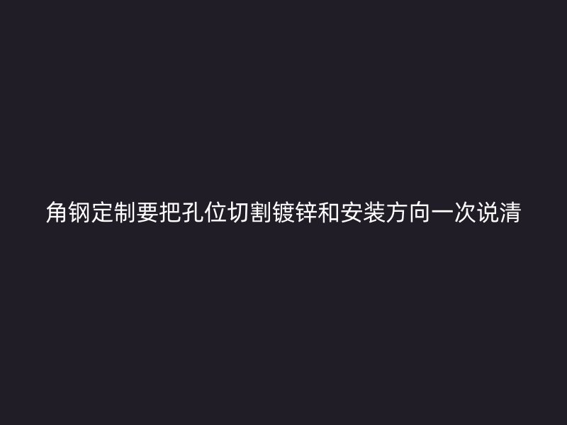 角鋼定制要把孔位切割鍍鋅和安裝方向一次說清