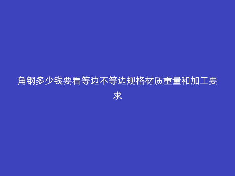 角鋼多少錢要看等邊不等邊規(guī)格材質(zhì)重量和加工要求