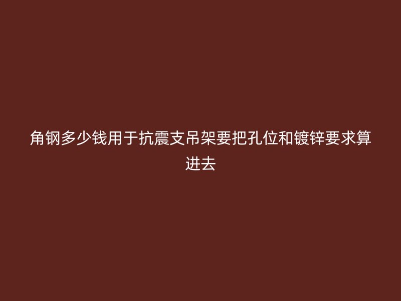 角鋼多少錢(qián)用于抗震支吊架要把孔位和鍍鋅要求算進(jìn)去