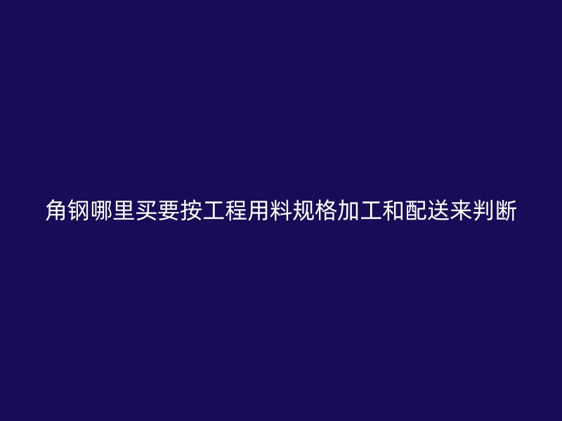角鋼哪里買要按工程用料規(guī)格加工和配送來判斷