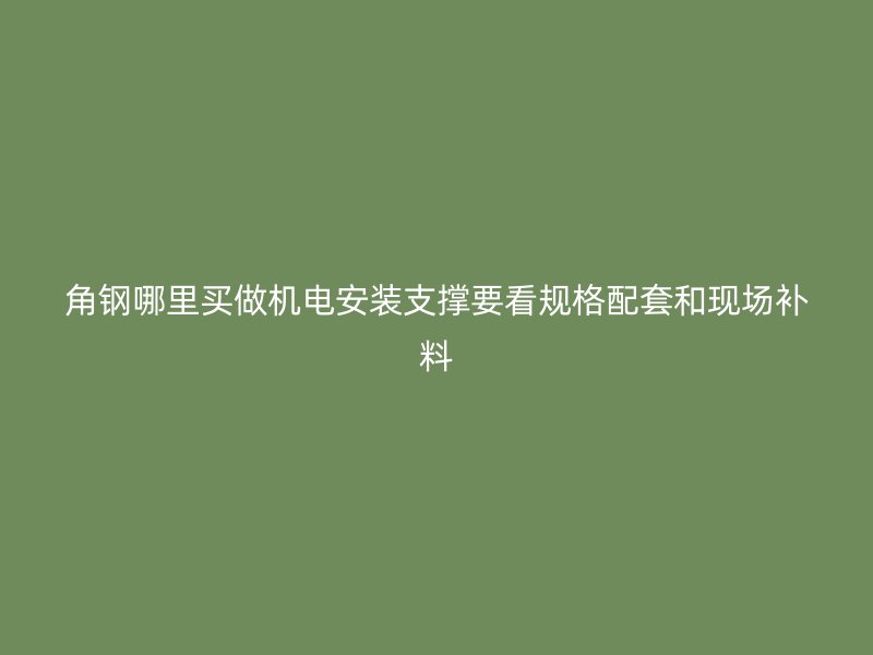 角鋼哪里買做機(jī)電安裝支撐要看規(guī)格配套和現(xiàn)場補料