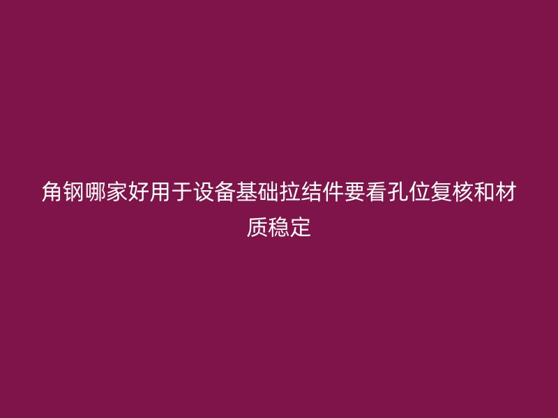 角鋼哪家好用于設(shè)備基礎(chǔ)拉結(jié)件要看孔位復(fù)核和材質(zhì)穩(wěn)定
