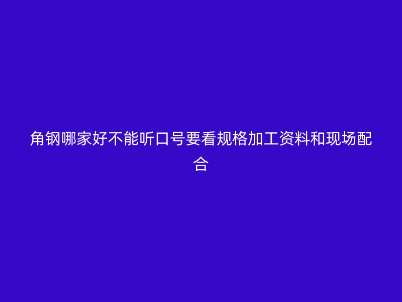 角鋼哪家好不能聽(tīng)口號(hào)要看規(guī)格加工資料和現(xiàn)場(chǎng)配合