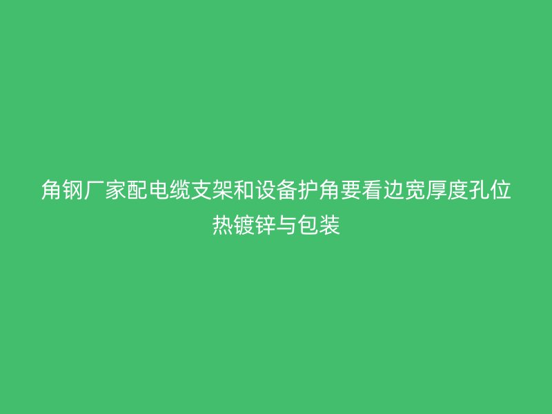 角鋼廠家配電纜支架和設(shè)備護(hù)角要看邊寬厚度孔位熱鍍鋅與包裝