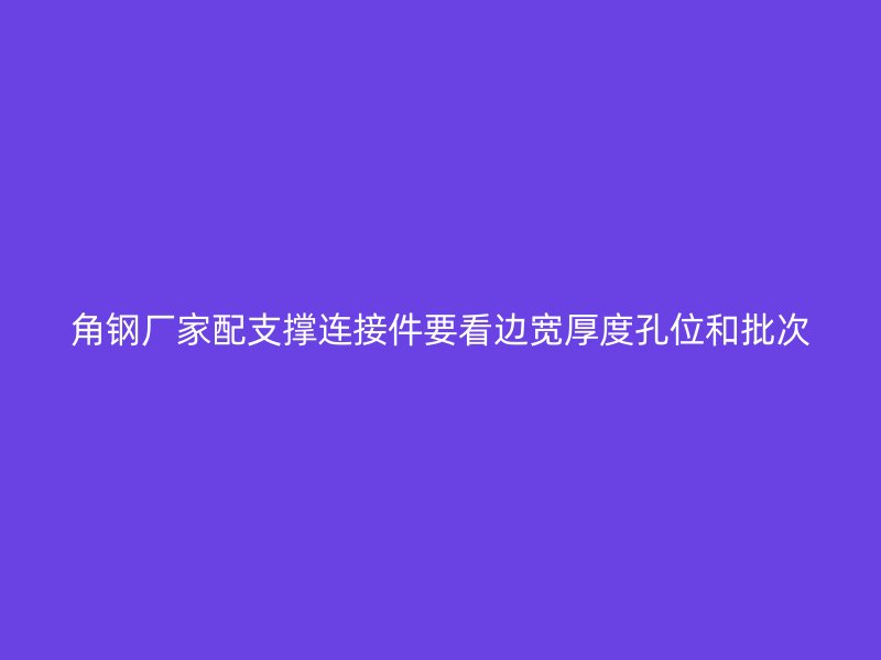 角鋼廠家配支撐連接件要看邊寬厚度孔位和批次