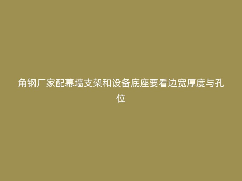 角鋼廠家配幕墻支架和設(shè)備底座要看邊寬厚度與孔位