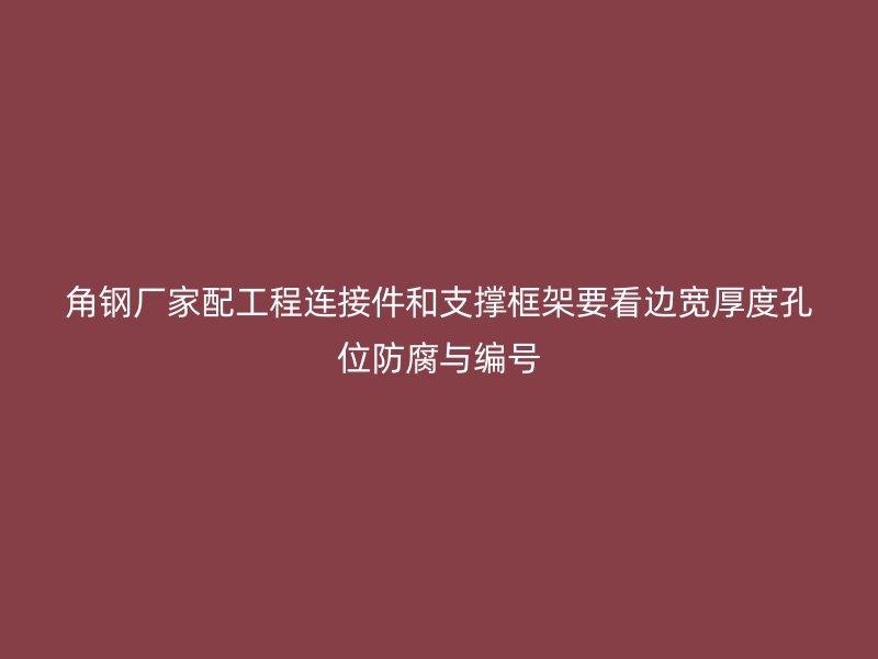 角鋼廠家配工程連接件和支撐框架要看邊寬厚度孔位防腐與編號(hào)