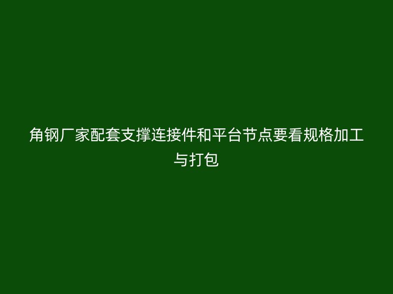 角鋼廠家配套支撐連接件和平臺(tái)節(jié)點(diǎn)要看規(guī)格加工與打包