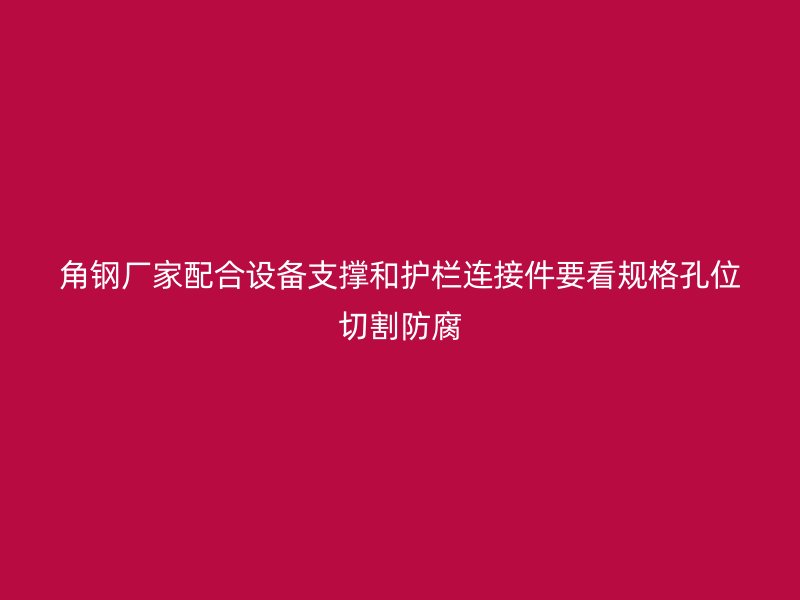 角鋼廠家配合設(shè)備支撐和護欄連接件要看規(guī)格孔位切割防腐