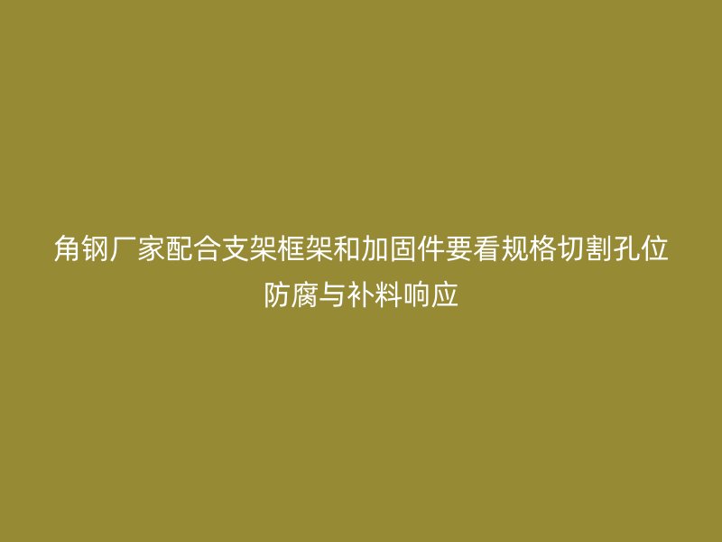 角鋼廠家配合支架框架和加固件要看規(guī)格切割孔位防腐與補料響應(yīng)
