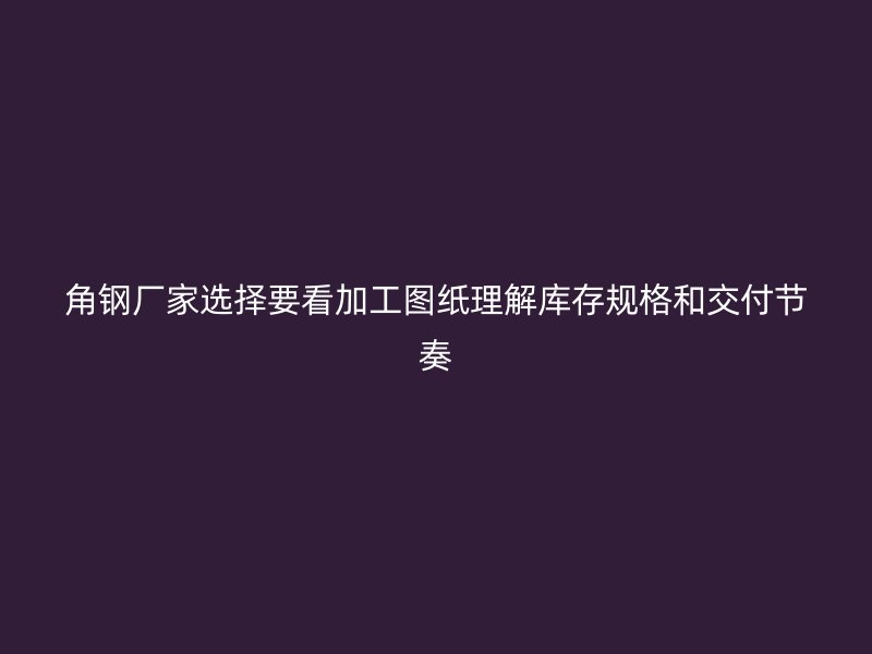 角鋼廠家選擇要看加工圖紙理解庫存規(guī)格和交付節(jié)奏