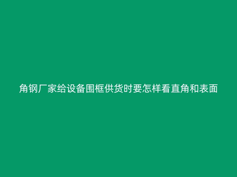 角鋼廠(chǎng)家給設(shè)備圍框供貨時(shí)要怎樣看直角和表面