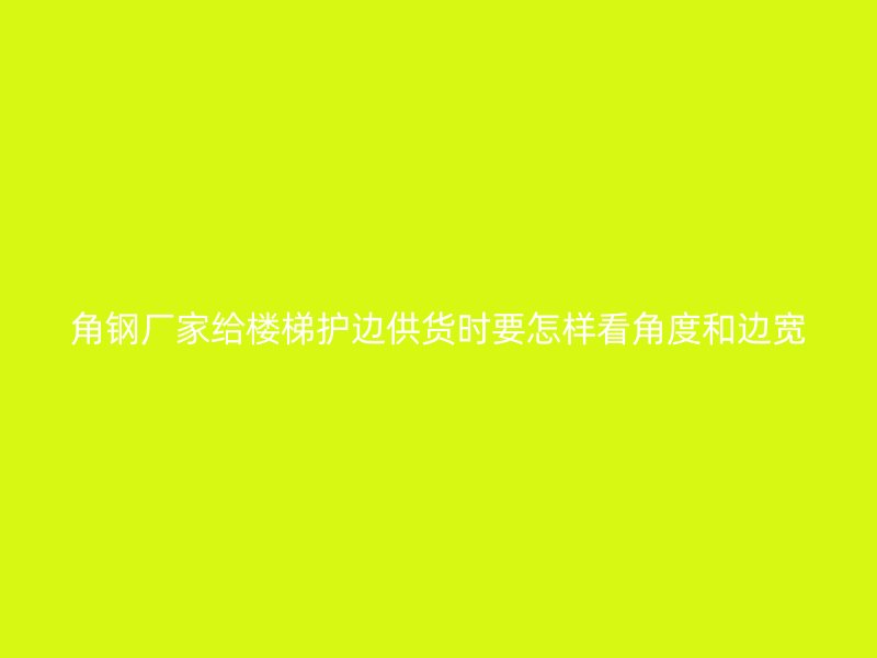 角鋼廠家給樓梯護(hù)邊供貨時(shí)要怎樣看角度和邊寬