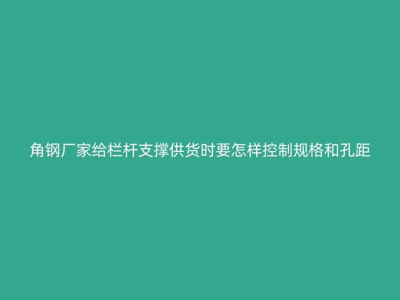 角鋼廠家給欄桿支撐供貨時(shí)要怎樣控制規(guī)格和孔距