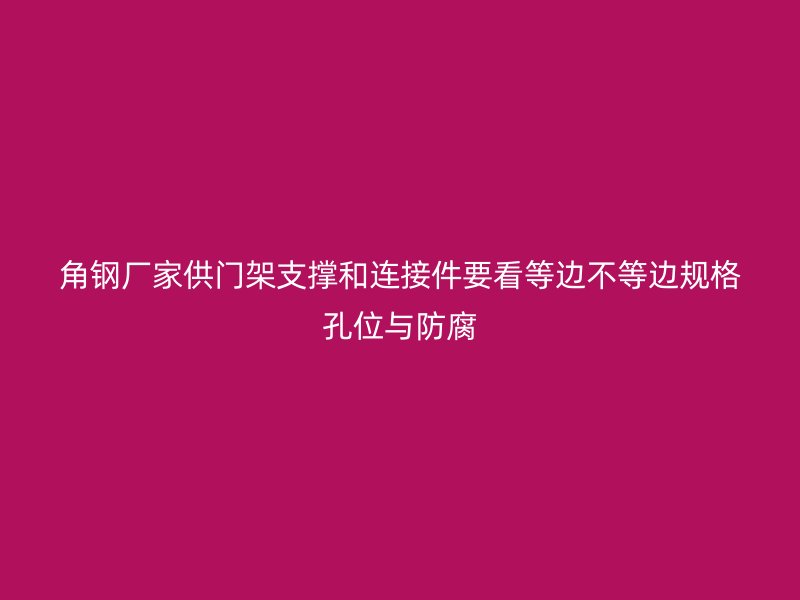 角鋼廠家供門架支撐和連接件要看等邊不等邊規(guī)格孔位與防腐