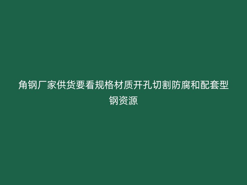 角鋼廠家供貨要看規(guī)格材質(zhì)開孔切割防腐和配套型鋼資源