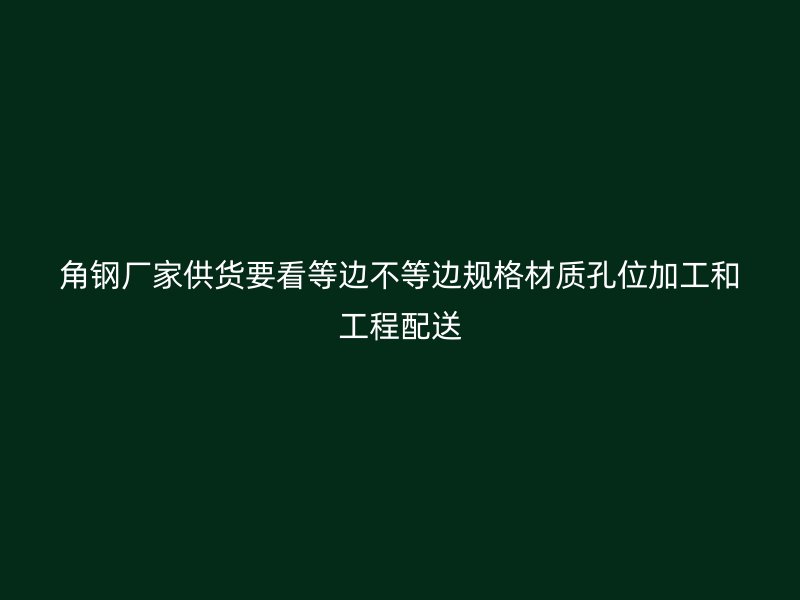 角鋼廠家供貨要看等邊不等邊規(guī)格材質(zhì)孔位加工和工程配送
