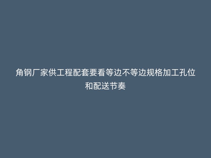 角鋼廠家供工程配套要看等邊不等邊規(guī)格加工孔位和配送節(jié)奏
